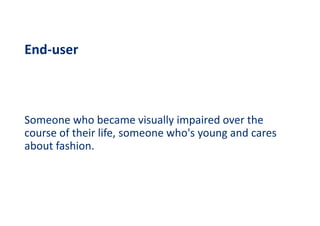 End-user
Someone who became visually impaired over the
course of their life, someone who's young and cares
about fashion.
 