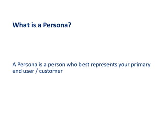 What is a Persona?
A Persona is a person who best represents your primary
end user / customer
 