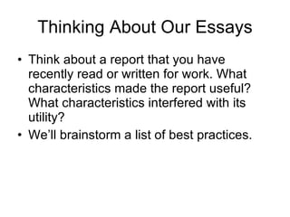 Thinking About Our Essays Think about a report that you have recently read or written for work. What characteristics made the report useful? What characteristics interfered with its utility?  We’ll brainstorm a list of best practices.  