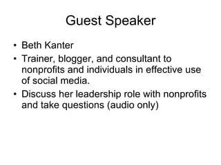 Guest Speaker Beth Kanter Trainer, blogger, and consultant to nonprofits and individuals in effective use of social media. Discuss her leadership role with nonprofits and take questions (audio only) 