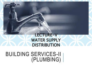 BUILDING SERVICES-II
(PLUMBING)
LECTURE-V
WATER SUPPLY
DISTRIBUTION
 