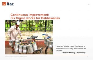 44
Continuous Improvement:
Six Sigma works for Dabbawallas
Copyright © Vox Datum LLC (2016-2017). All Rights Reserved. 44
“There is a service called FedEx that is
similar to ours but they don’t deliver hot
lunches.”
Dhondu Kondaji Chowdhury
 