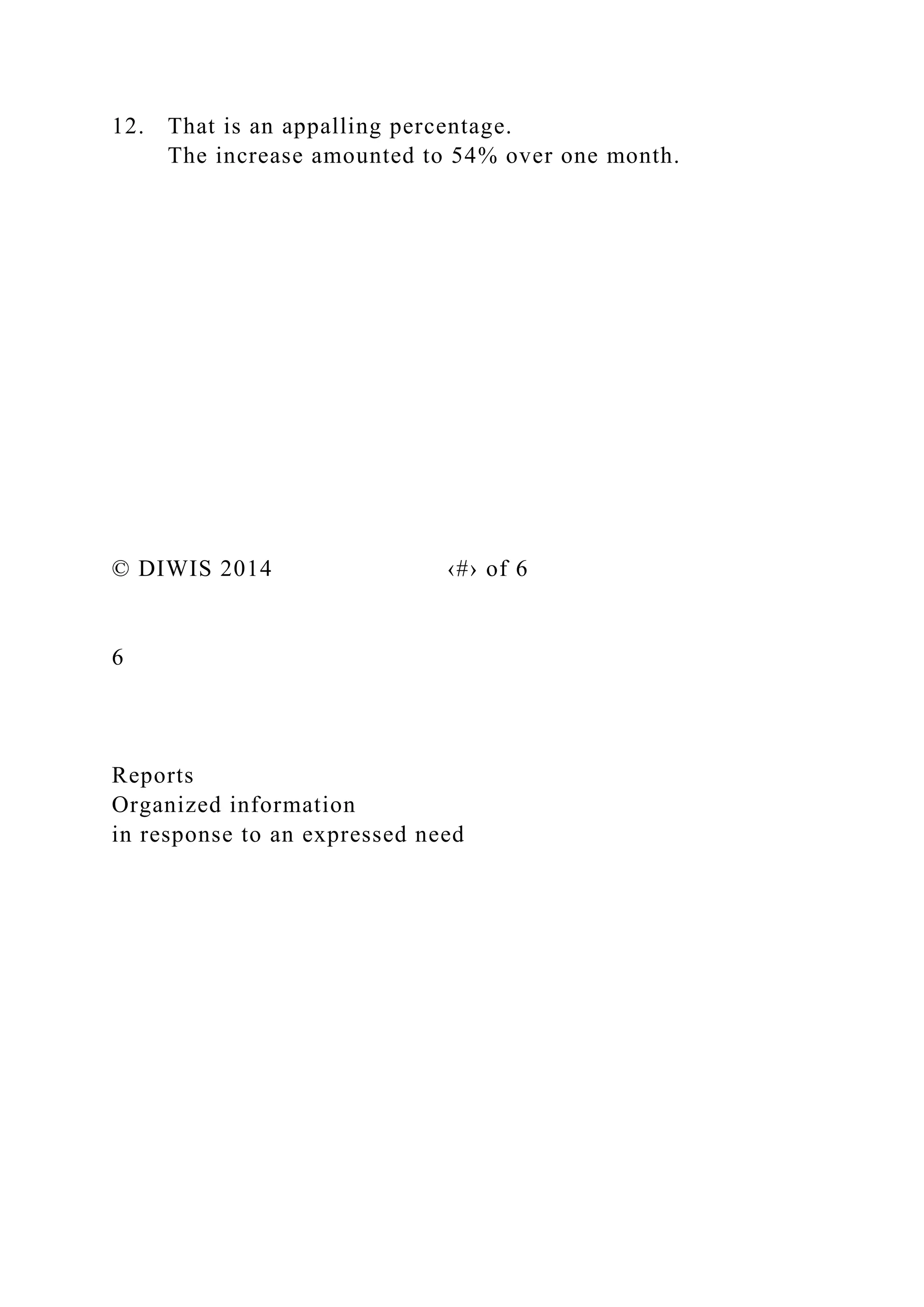 12. That is an appalling percentage.
The increase amounted to 54% over one month.
© DIWIS 2014 ‹#› of 6
6
Reports
Organized information
in response to an expressed need
 