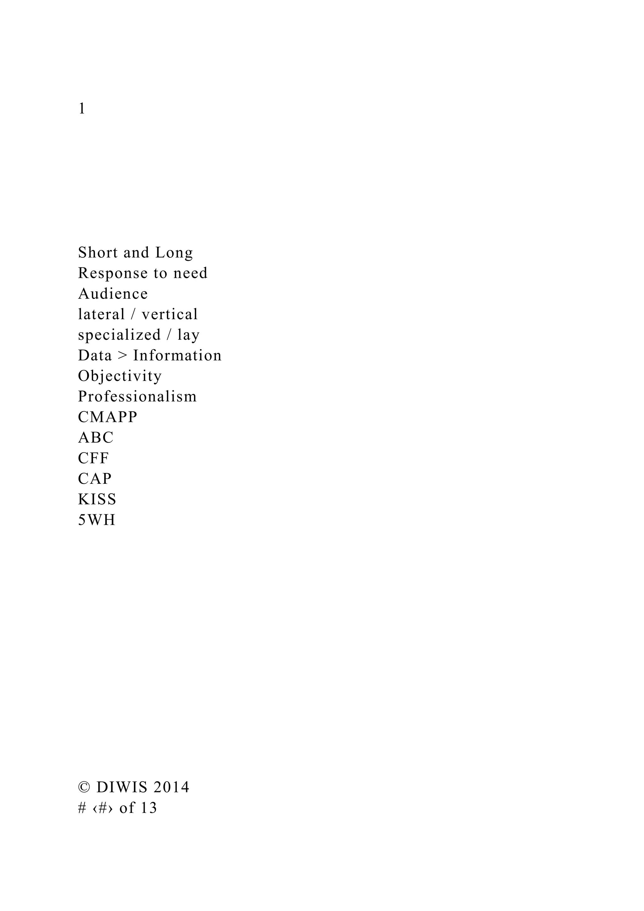 1
Short and Long
Response to need
Audience
lateral / vertical
specialized / lay
Data > Information
Objectivity
Professionalism
CMAPP
ABC
CFF
CAP
KISS
5WH
© DIWIS 2014
# ‹#› of 13
 
