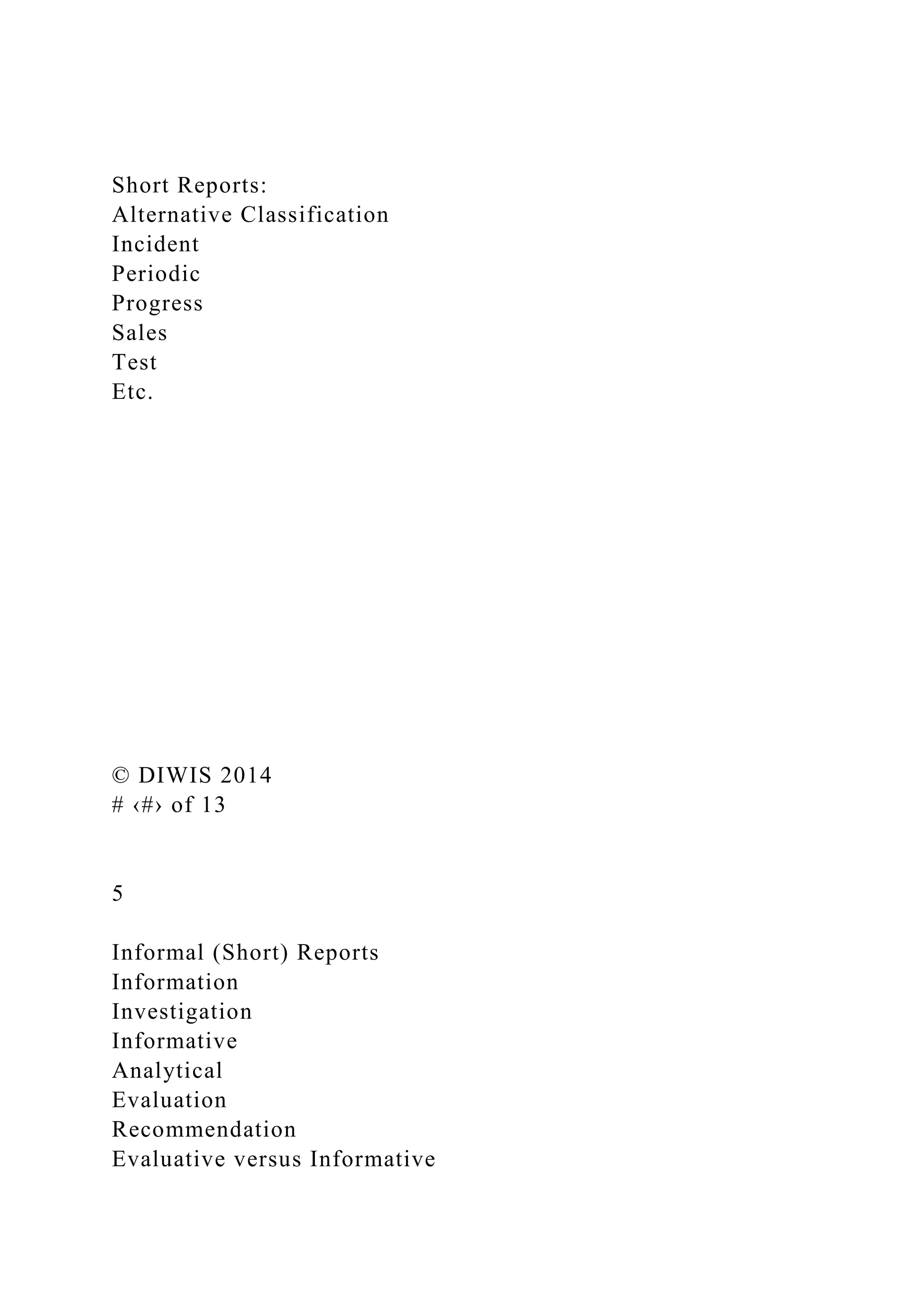 Short Reports:
Alternative Classification
Incident
Periodic
Progress
Sales
Test
Etc.
© DIWIS 2014
# ‹#› of 13
5
Informal (Short) Reports
Information
Investigation
Informative
Analytical
Evaluation
Recommendation
Evaluative versus Informative
 