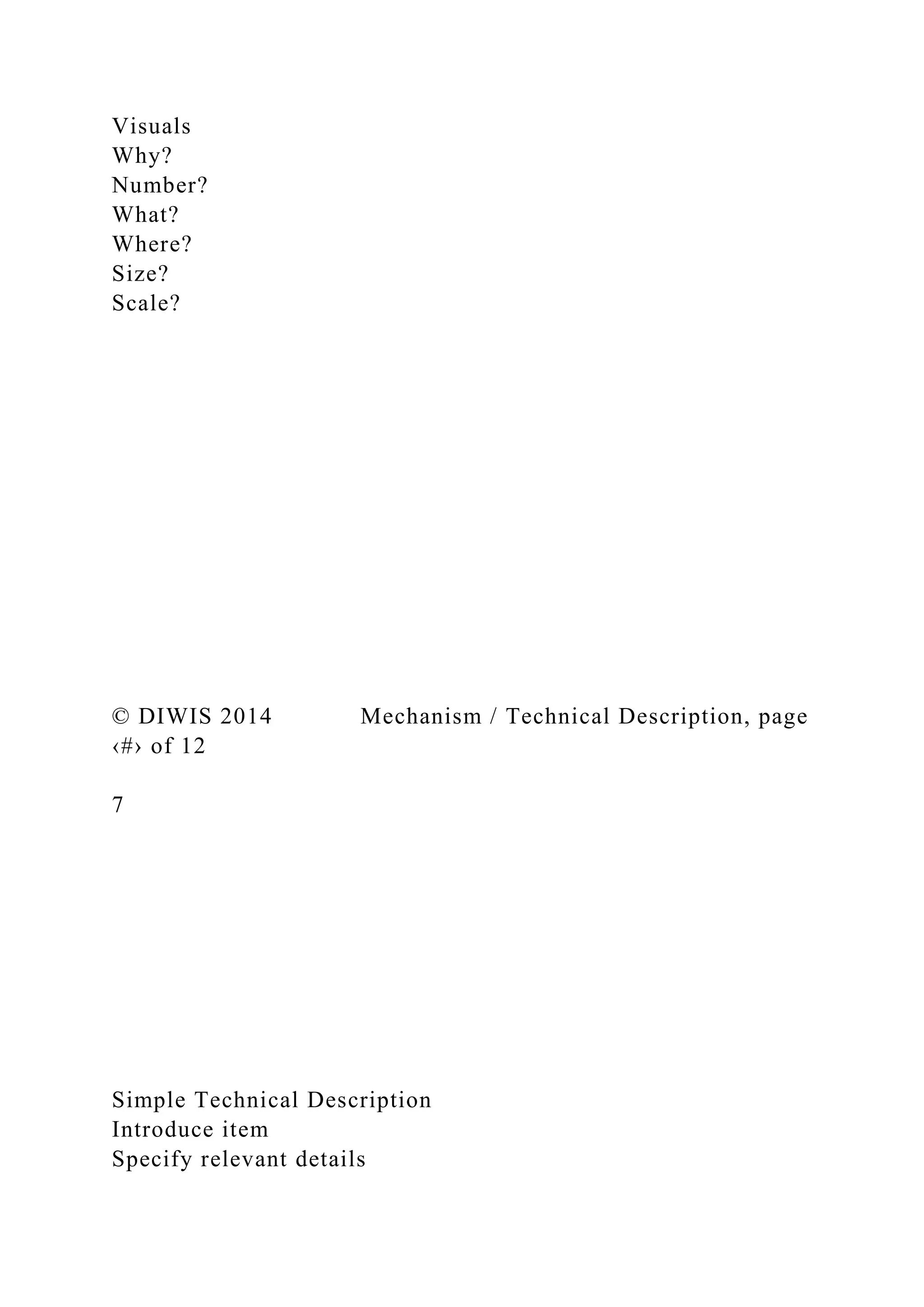 Visuals
Why?
Number?
What?
Where?
Size?
Scale?
© DIWIS 2014 Mechanism / Technical Description, page
‹#› of 12
7
Simple Technical Description
Introduce item
Specify relevant details
 