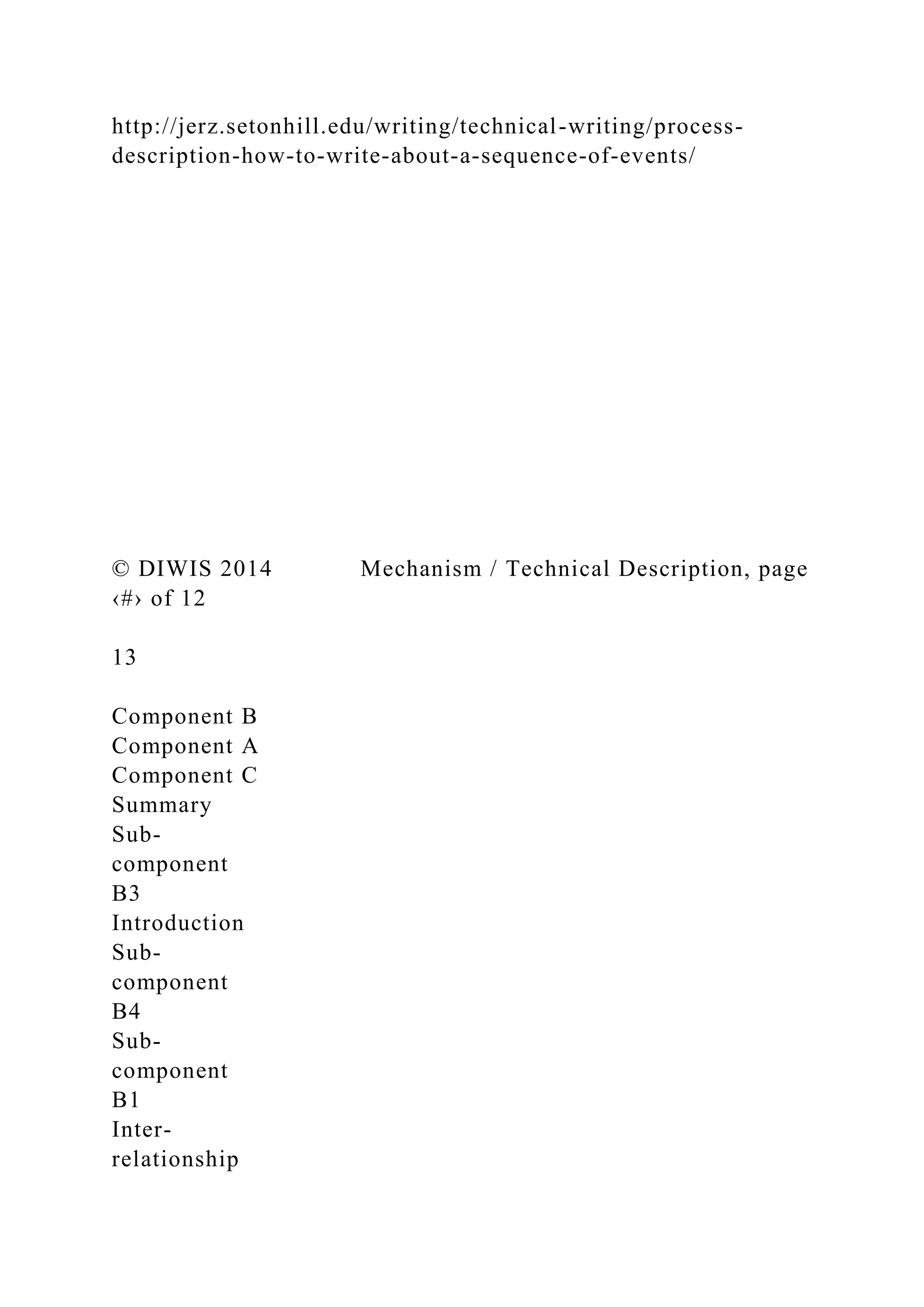 http://jerz.setonhill.edu/writing/technical-writing/process-
description-how-to-write-about-a-sequence-of-events/
© DIWIS 2014 Mechanism / Technical Description, page
‹#› of 12
13
Component B
Component A
Component C
Summary
Sub-
component
B3
Introduction
Sub-
component
B4
Sub-
component
B1
Inter-
relationship
 