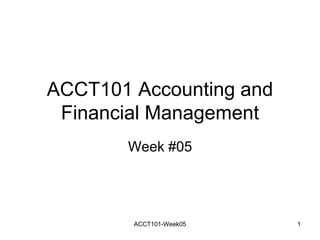 ACCT101 Accounting and
Financial Management
Week #05
ACCT101-Week05 1
 