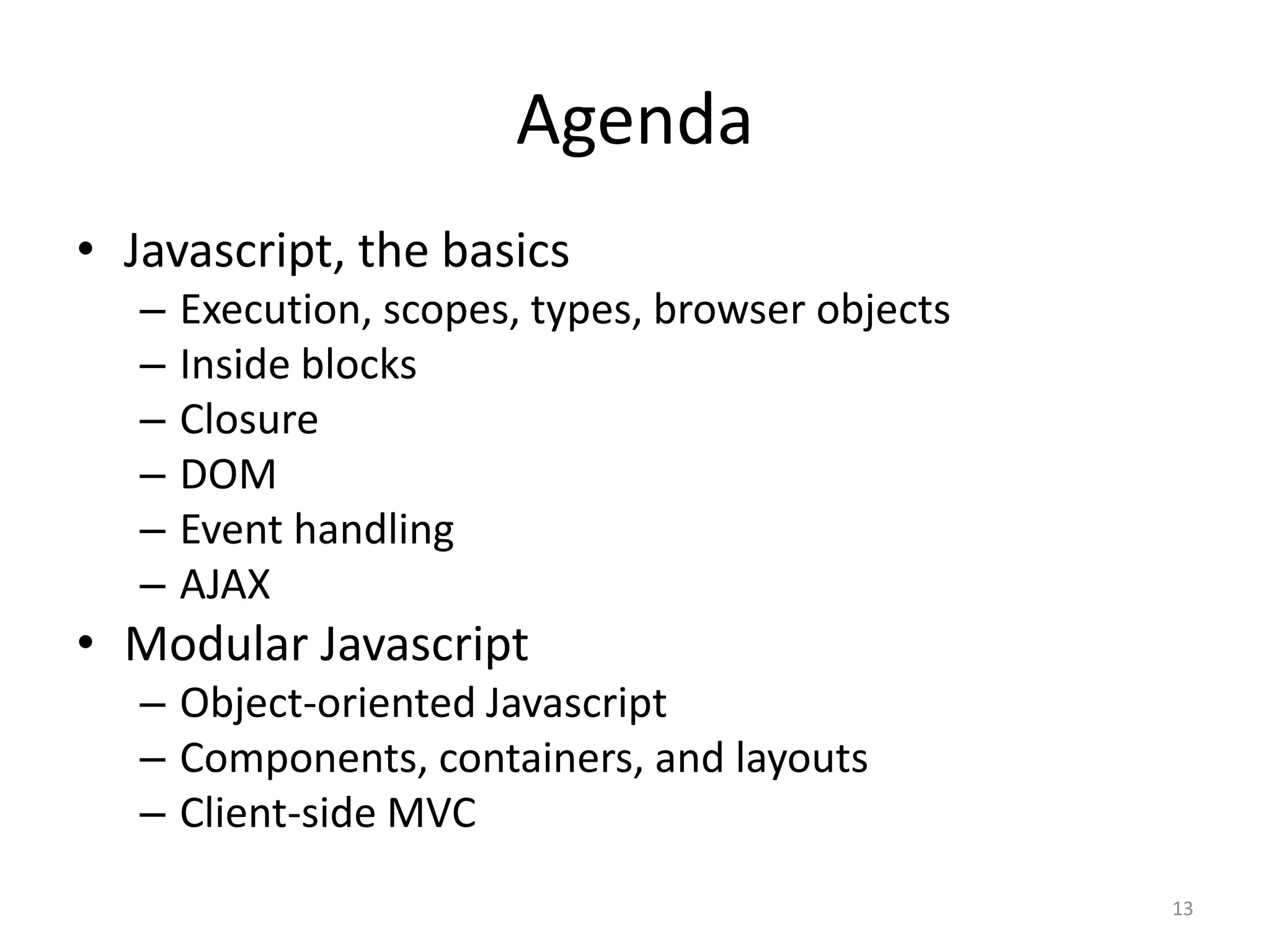 Agenda
• Javascript, the basics
   –   Execution, scopes, types, browser objects
   –   Inside blocks
   –   Closure
   –   DOM
   –   Event handling
   –   AJAX
• Modular Javascript
   – Object-oriented Javascript
   – Components, containers, and layouts
   – Client-side MVC
                                                   13
 