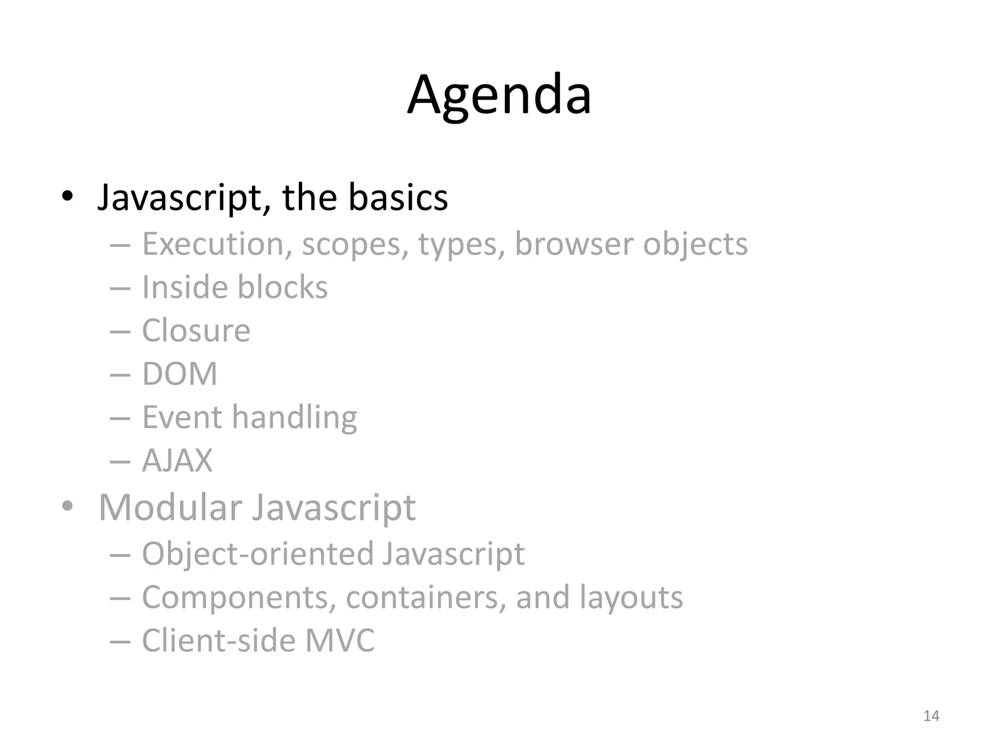 Agenda
• Javascript, the basics
   –   Execution, scopes, types, browser objects
   –   Inside blocks
   –   Closure
   –   DOM
   –   Event handling
   –   AJAX
• Modular Javascript
   – Object-oriented Javascript
   – Components, containers, and layouts
   – Client-side MVC
                                                   14
 