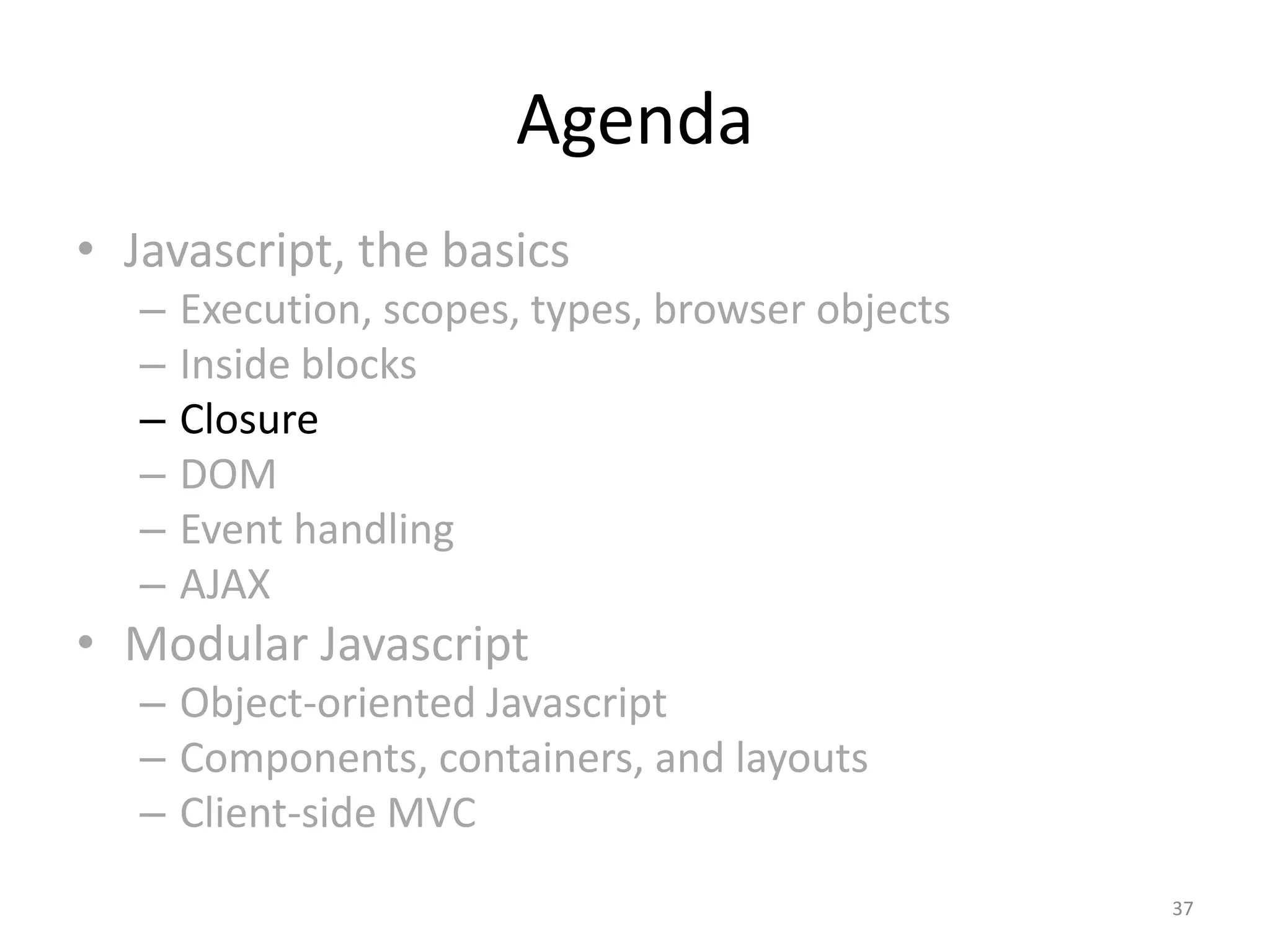 Agenda
• Javascript, the basics
   –   Execution, scopes, types, browser objects
   –   Inside blocks
   –   Closure
   –   DOM
   –   Event handling
   –   AJAX
• Modular Javascript
   – Object-oriented Javascript
   – Components, containers, and layouts
   – Client-side MVC
                                                   37
 
