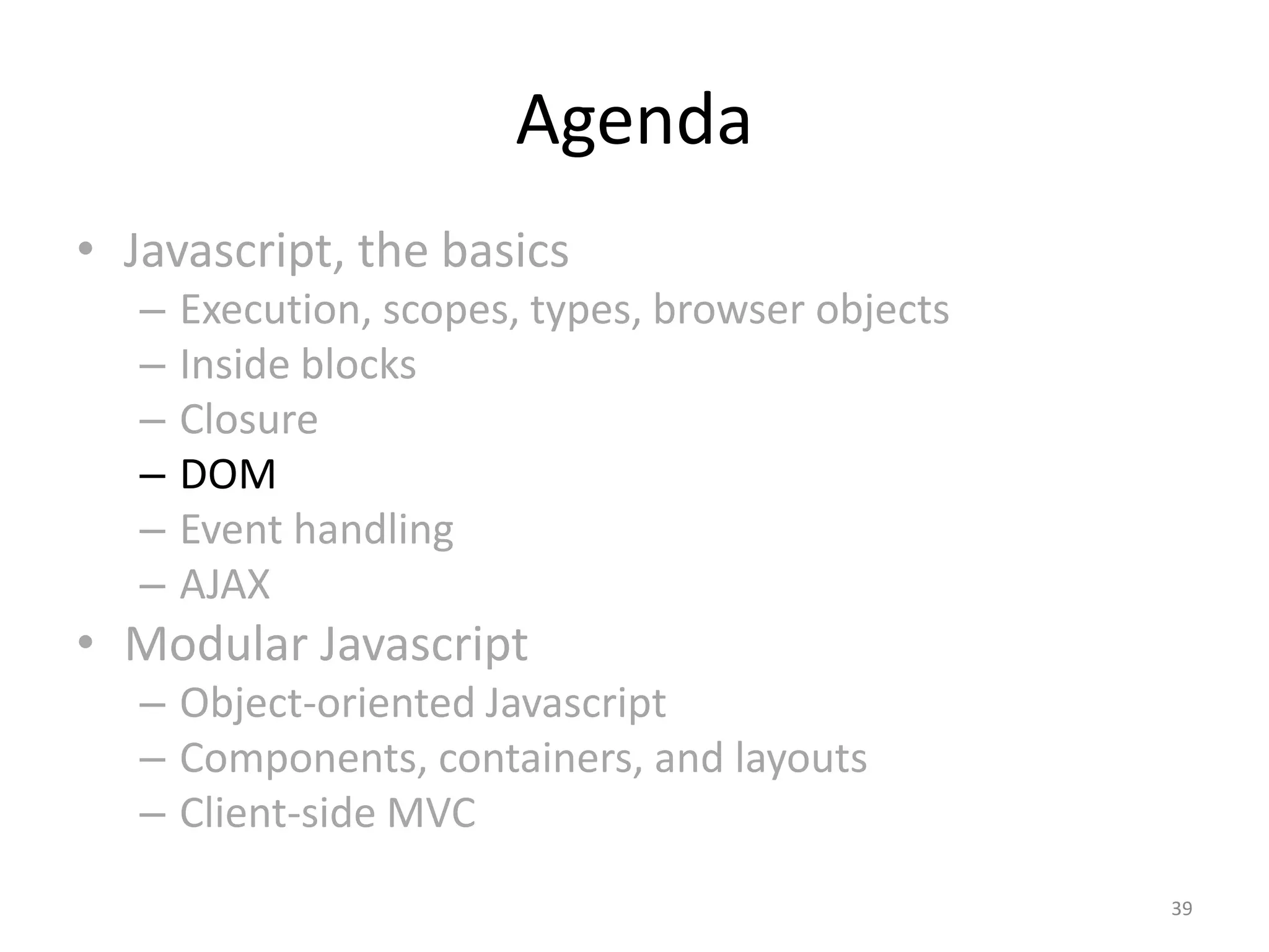 Agenda
• Javascript, the basics
   –   Execution, scopes, types, browser objects
   –   Inside blocks
   –   Closure
   –   DOM
   –   Event handling
   –   AJAX
• Modular Javascript
   – Object-oriented Javascript
   – Components, containers, and layouts
   – Client-side MVC
                                                   39
 