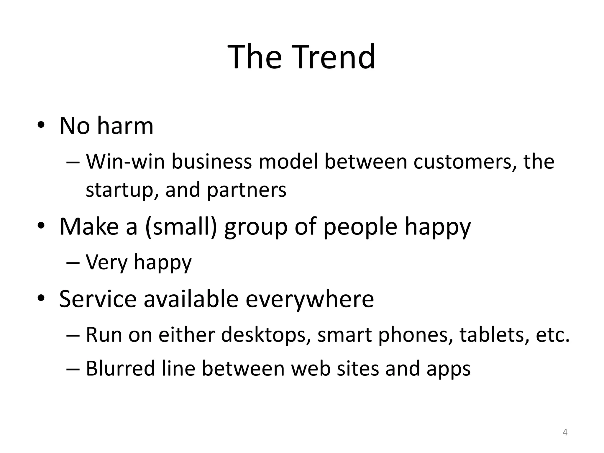 The Trend
• No harm
  – Win-win business model between customers, the
    startup, and partners
• Make a (small) group of people happy
  – Very happy
• Service available everywhere
  – Run on either desktops, smart phones, tablets, etc.
  – Blurred line between web sites and apps

                                                      4
 