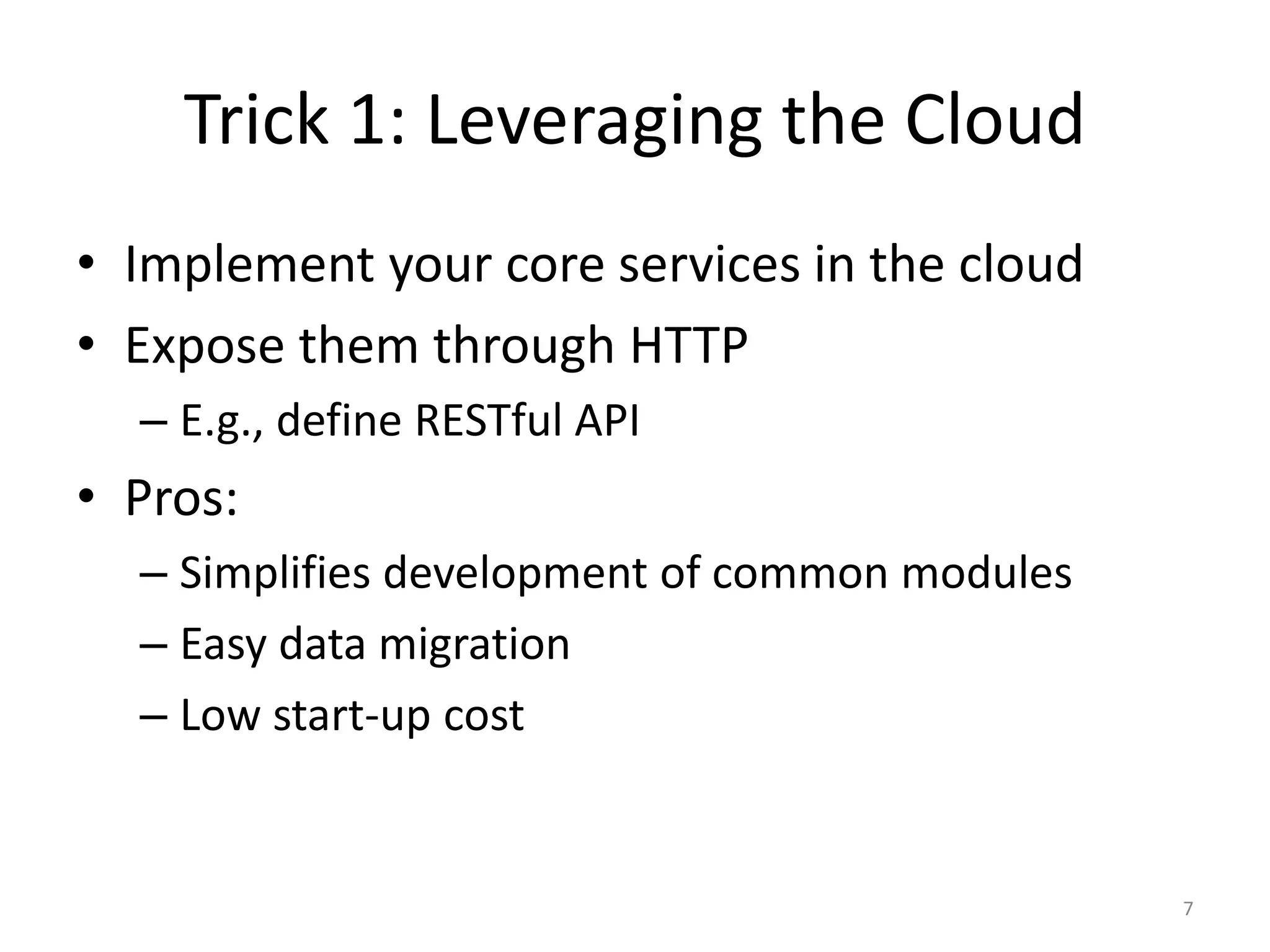 Trick 1: Leveraging the Cloud
• Implement your core services in the cloud
• Expose them through HTTP
  – E.g., define RESTful API
• Pros:
  – Simplifies development of common modules
  – Easy data migration
  – Low start-up cost


                                               7
 