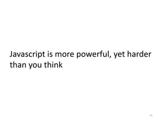 Javascript is more powerful, yet harder
than you think




                                      10
 