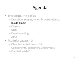 Agenda
• Javascript, the basics
   –   Execution, scopes, types, browser objects
   –   Inside blocks
   –   Closure
   –   DOM
   –   Event handling
   –   AJAX
• Modular Javascript
   – Object-oriented Javascript
   – Components, containers, and layouts
   – Client-side MVC
                                                   32
 