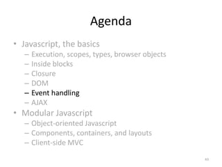 Agenda
• Javascript, the basics
   –   Execution, scopes, types, browser objects
   –   Inside blocks
   –   Closure
   –   DOM
   –   Event handling
   –   AJAX
• Modular Javascript
   – Object-oriented Javascript
   – Components, containers, and layouts
   – Client-side MVC
                                                   43
 