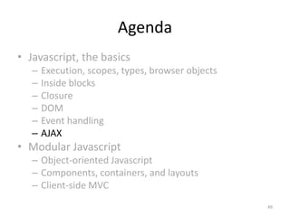 Agenda
• Javascript, the basics
   –   Execution, scopes, types, browser objects
   –   Inside blocks
   –   Closure
   –   DOM
   –   Event handling
   –   AJAX
• Modular Javascript
   – Object-oriented Javascript
   – Components, containers, and layouts
   – Client-side MVC
                                                   49
 