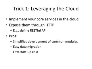Trick 1: Leveraging the Cloud
• Implement your core services in the cloud
• Expose them through HTTP
  – E.g., define RESTful API
• Pros:
  – Simplifies development of common modules
  – Easy data migration
  – Low start-up cost


                                               7
 