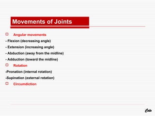  Angular movements
- Flexion (decreasing angle)
- Extension (increasing angle)
- Abduction (away from the midline)
- Adduction (toward the midline)
 Rotation
-Pronation (internal rotation)
-Supination (external rotation)
 Circumdiction
Coto
Movements of Joints
 