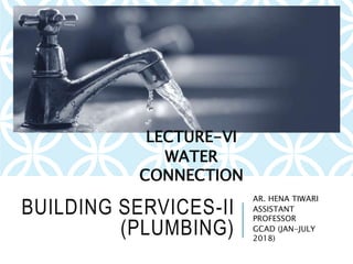 BUILDING SERVICES-II
(PLUMBING)
AR. HENA TIWARI
ASSISTANT
PROFESSOR
GCAD (JAN-JULY
2018)
LECTURE-VI
WATER
CONNECTION
 