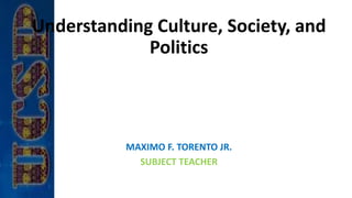 Understanding Culture, Society, and
Politics
MAXIMO F. TORENTO JR.
SUBJECT TEACHER
 