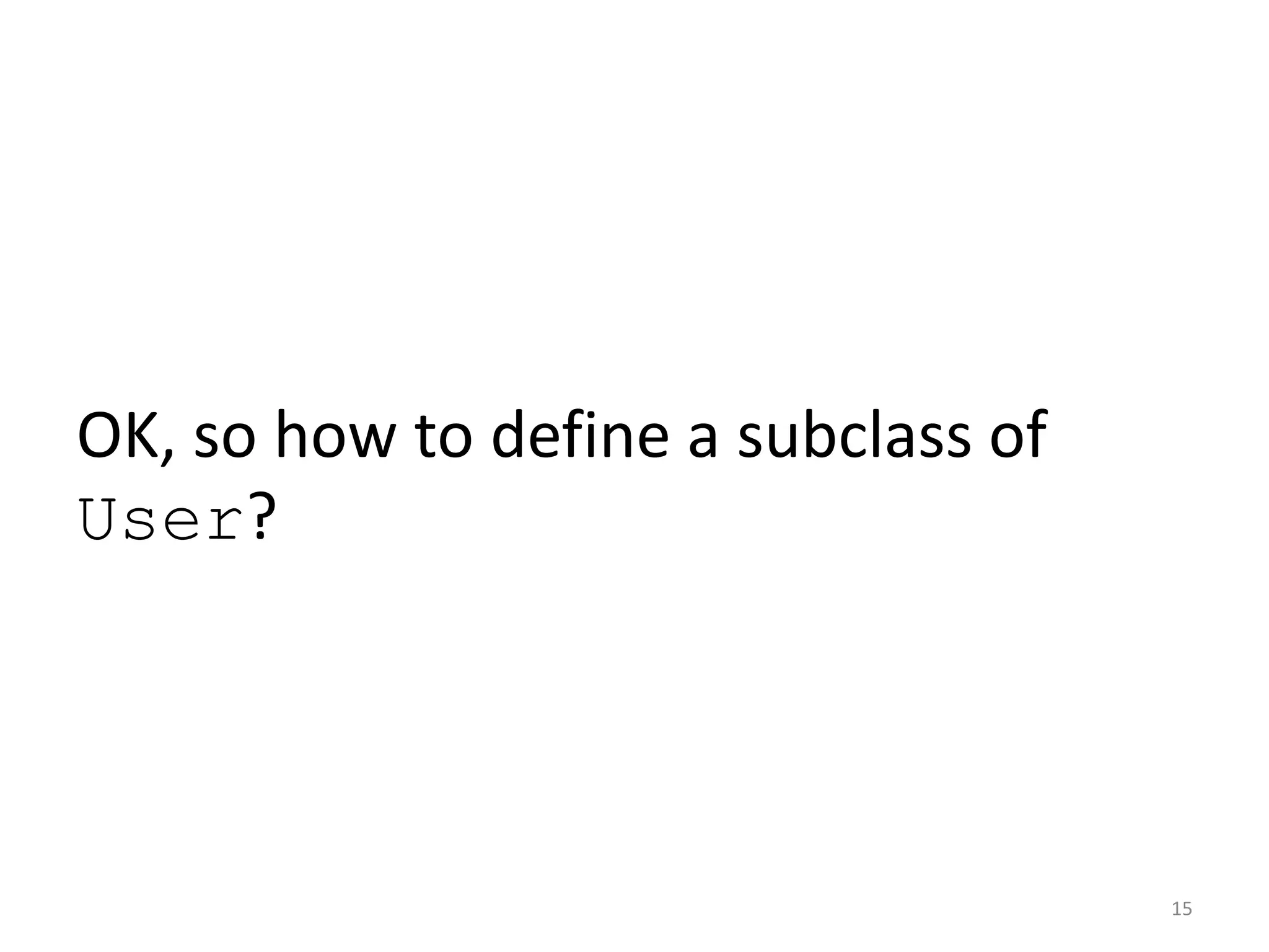 OK, so how to define a subclass of User? 15 