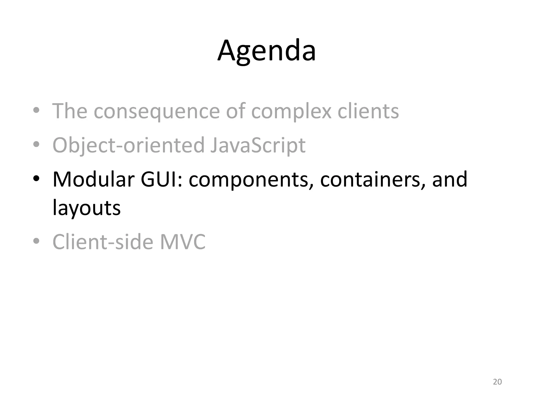 Agenda • The consequence of complex clients • Object-oriented JavaScript • Modular GUI: components, containers, and layouts • Client-side MVC 20 