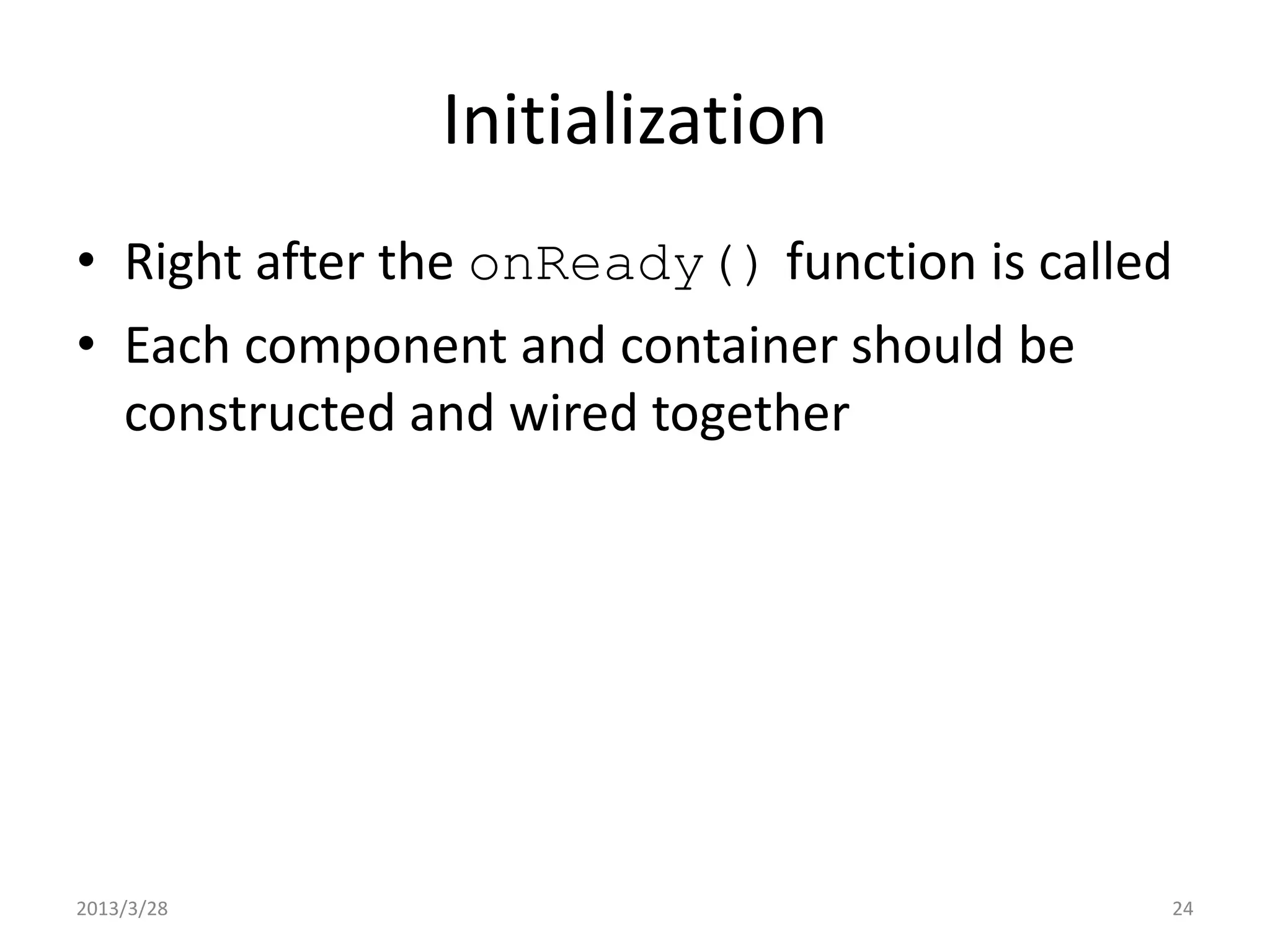 Initialization • Right after the onReady() function is called • Each component and container should be constructed and wired together 2013/3/28 24 