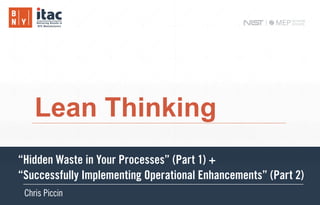 1
Lean Thinking
Subtitle
ean Thinkingean Thinkingean Thinkingean Thinkingean Thinkingean Thinkingean Thinkingean Thinking
“Hidden Waste in Your Processes” (Part 1) +
“Successfully Implementing Operational Enhancements” (Part 2)
Chris Piccin
 