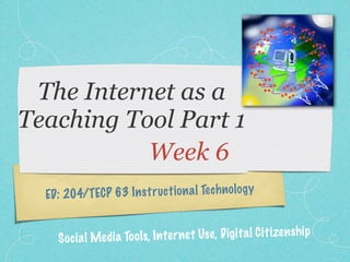 The Internet as a
Teaching Tool Part 1
           Week 6
  ED: 204/TECP 63 In st ruct io n a l Te ch n ol og y


     S oc ia l Media To ol s, In te rnet Use , D ig it a l C it izen sh ip
 