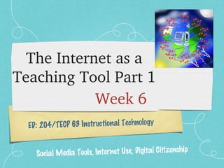 ED: 204/TECP 63 Instructional Technology
The Internet as a 
Teaching Tool Part 1
Week 6
Social Media Tools, Internet Use, Digital Citizenship
 