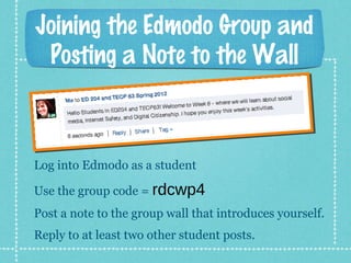Joining the Edmodo Group and
Posting a Note to the Wall
Log into Edmodo as a student
Use the group code = rdcwp4
Post a note to the group wall that introduces yourself.
Reply to at least two other student posts.
 