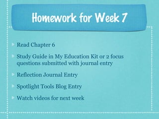 Homework for Week 7
Read Chapter 6
Study Guide in My Education Kit or 2 focus
questions submitted with journal entry
Reflection Journal Entry
Spotlight Tools Blog Entry
Watch videos for next week
 
