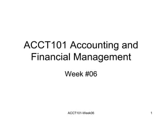 ACCT101 Accounting and
Financial Management
Week #06
ACCT101-Week06 1
 