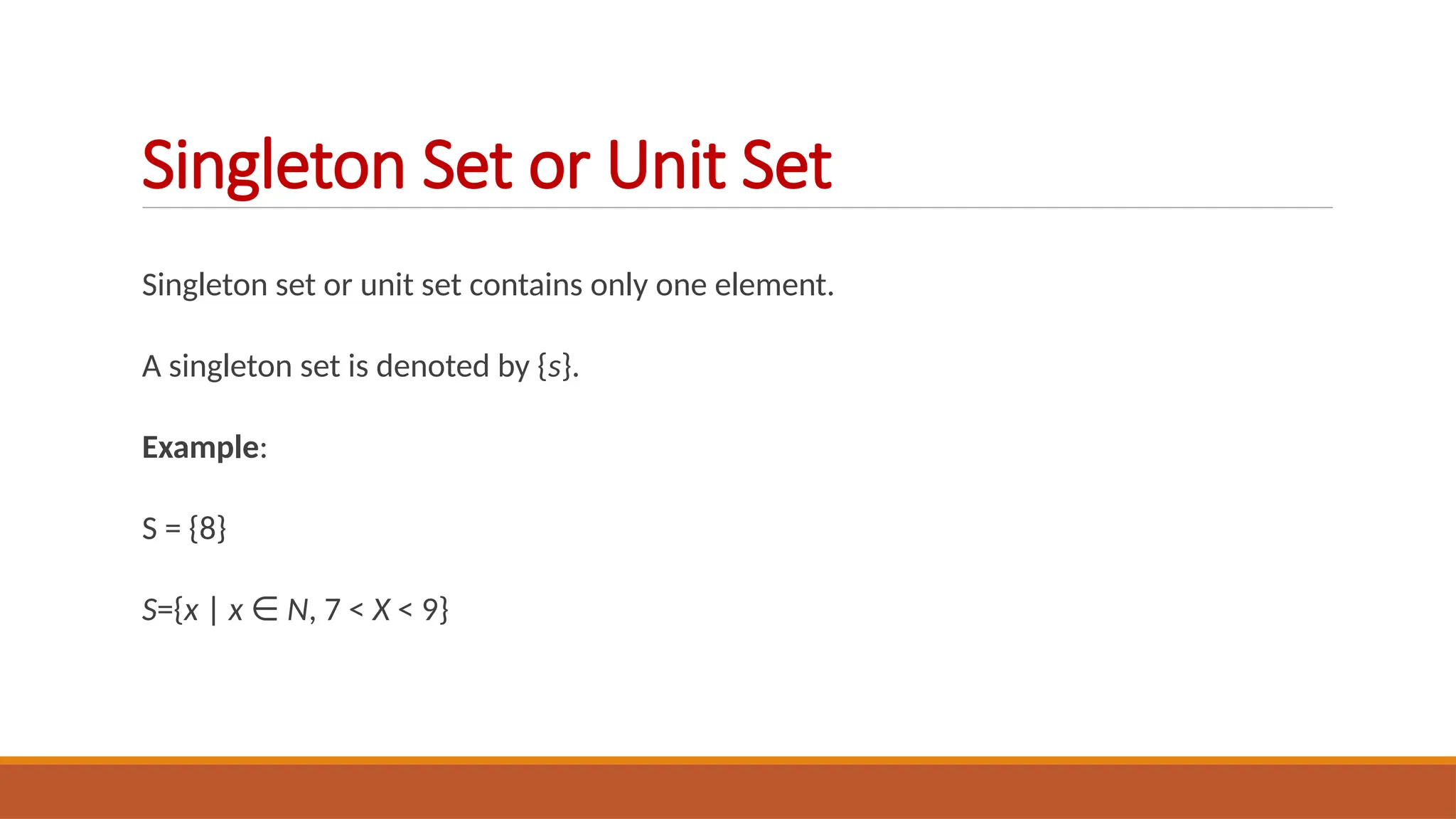 Singleton set or unit set contains only one element.
A singleton set is denoted by {s}.
Example:
S = {8}
S={x | x ∈ N, 7 < X < 9}
Singleton Set or Unit Set
 