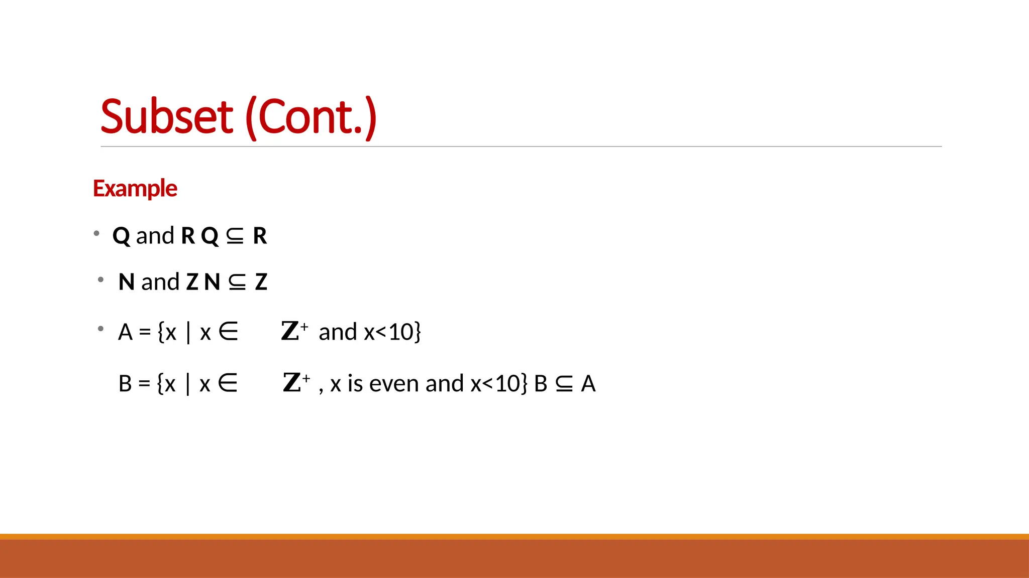 Example
• Q and R Q ⊆ R
• N and Z N ⊆ Z
• A = {x | x ∈ 𝐙+ and x<10}
B = {x | x ∈ 𝐙+ , x is even and x<10} B ⊆ A
Subset (Cont.)
 