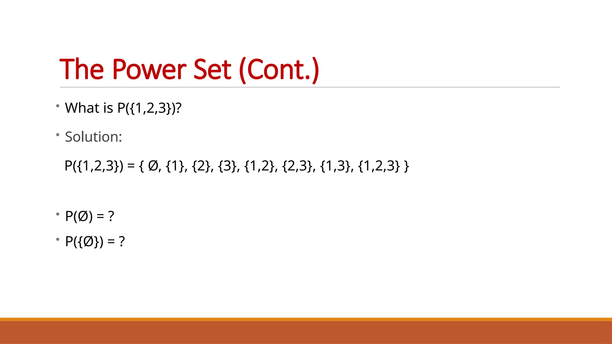 • What is P({1,2,3})?
• Solution:
P({1,2,3}) = { Ø, {1}, {2}, {3}, {1,2}, {2,3}, {1,3}, {1,2,3} }
• P(Ø) = ?
• P({Ø}) = ?
The Power Set (Cont.)
 