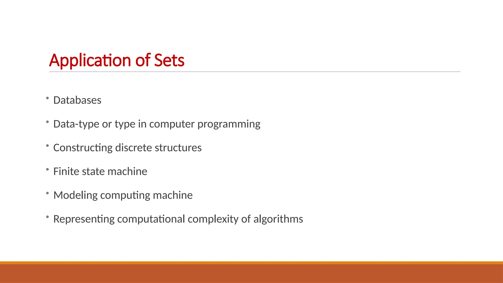 • Databases
• Data-type or type in computer programming
• Constructing discrete structures
• Finite state machine
• Modeling computing machine
• Representing computational complexity of algorithms
Application of Sets
 