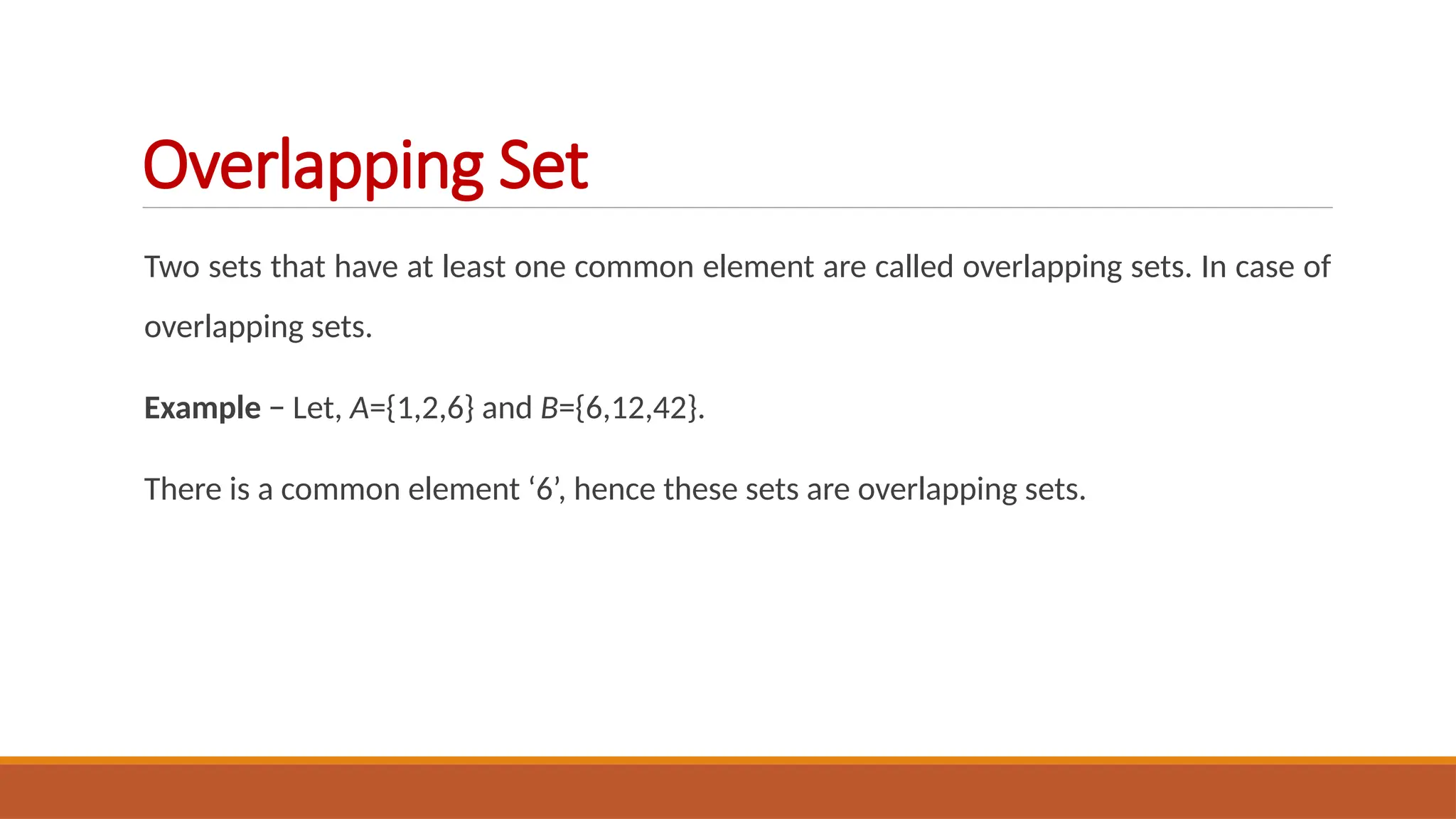 Two sets that have at least one common element are called overlapping sets. In case of
overlapping sets.
Example − Let, A={1,2,6} and B={6,12,42}.
There is a common element ‘6’, hence these sets are overlapping sets.
Overlapping Set
 