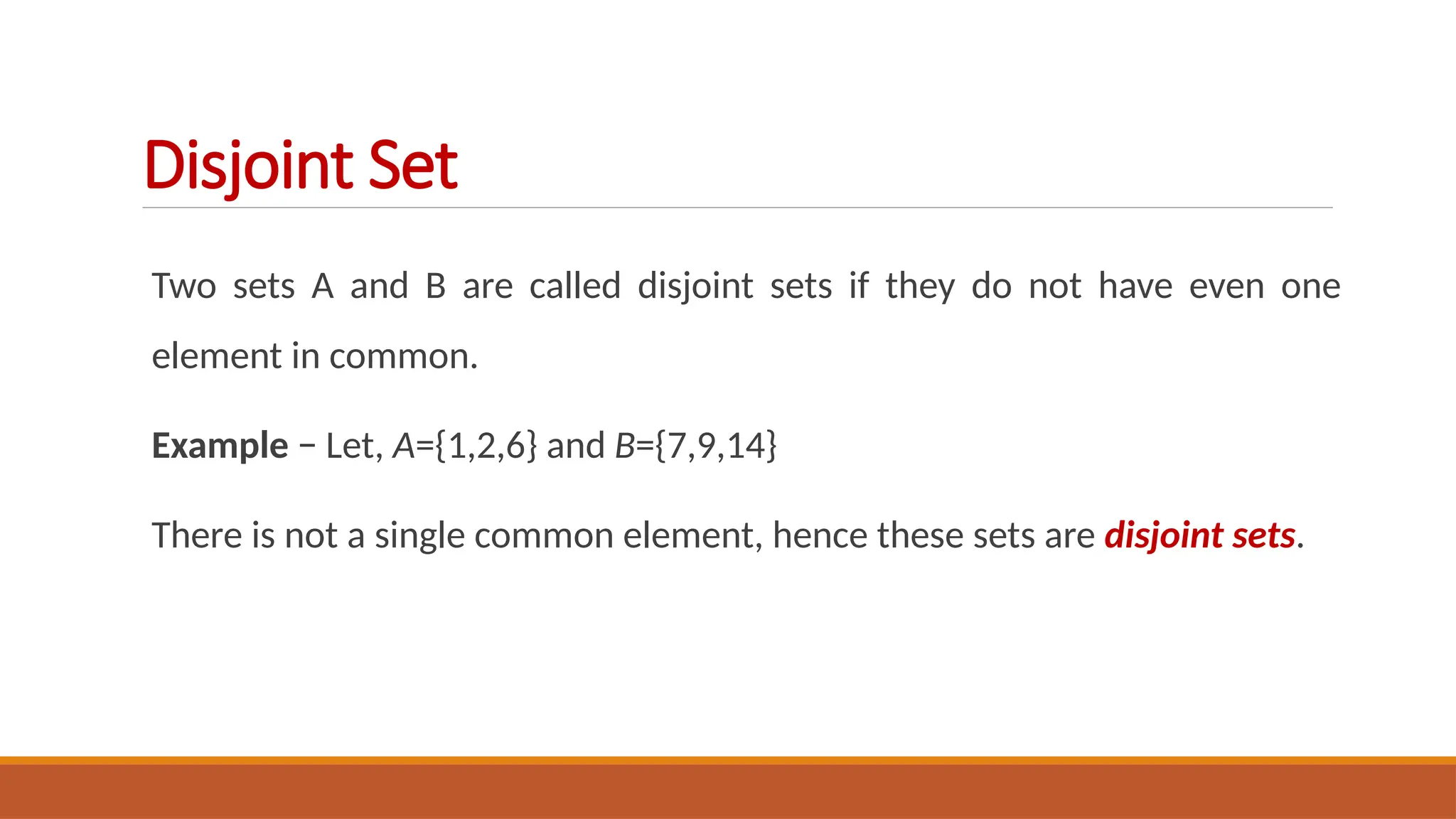 Two sets A and B are called disjoint sets if they do not have even one
element in common.
Example − Let, A={1,2,6} and B={7,9,14}
There is not a single common element, hence these sets are disjoint sets.
Disjoint Set
 