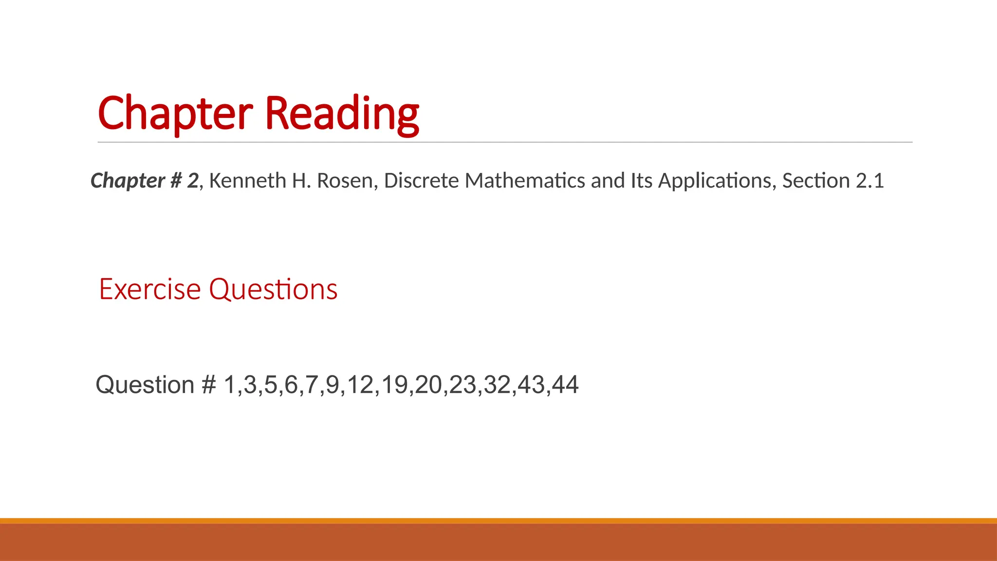 Chapter Reading
Chapter # 2, Kenneth H. Rosen, Discrete Mathematics and Its Applications, Section 2.1
Exercise Questions
Question # 1,3,5,6,7,9,12,19,20,23,32,43,44
 