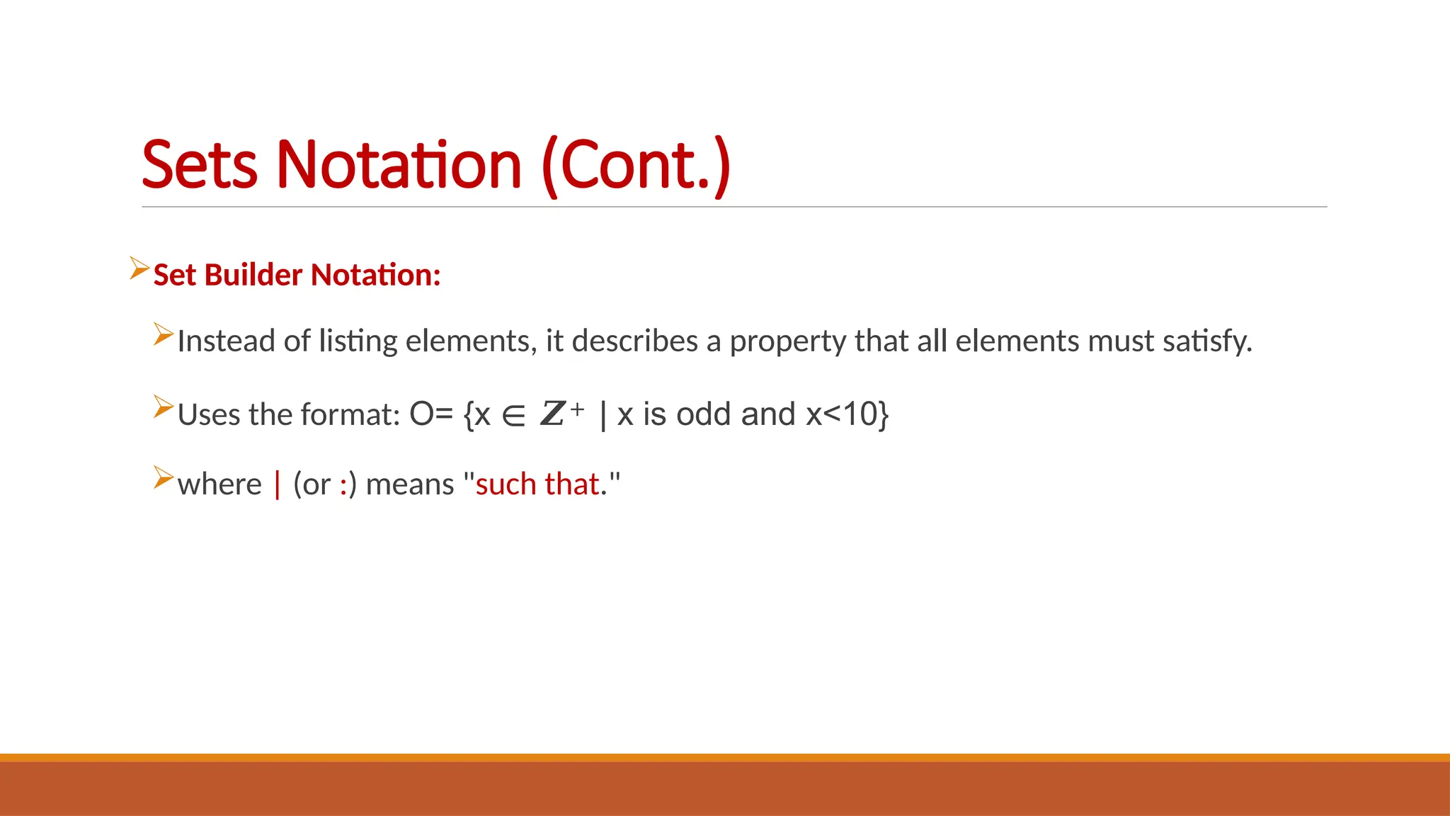 Set Builder Notation:
Instead of listing elements, it describes a property that all elements must satisfy.
Uses the format: O= {x ∈ 𝒁+ | x is odd and x<10}
where | (or :) means "such that."
Sets Notation (Cont.)
 