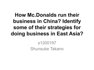How Mc.Donalds run their
business in China? Identify
some of their strategies for
doing business in East Asia?
s1200197
Shunsuke Takano
 