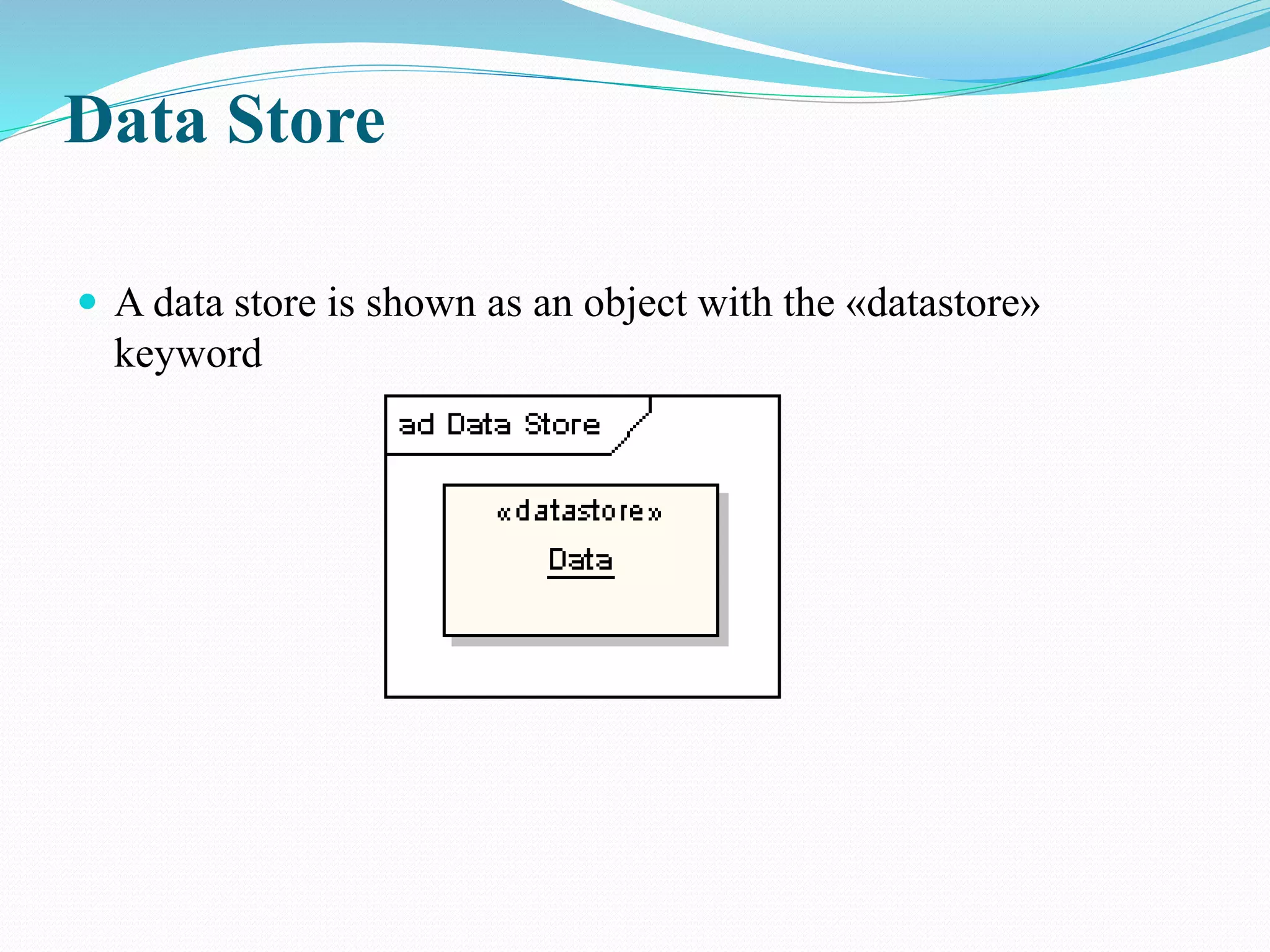 Data Store
 A data store is shown as an object with the «datastore»
keyword
 