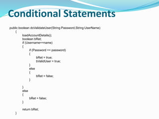 Conditional Statements
public boolean doValidateUser(String Password,String UserName)
{
loadAccountDetails();
boolean bRet;
if (Username==name)
{
if (Password == password)
{
bRet = true;
bValidUser = true;
}
else
{
bRet = false;
}
}
else
{
bRet = false;
}
return bRet;
}
 