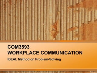 COM3593
WORKPLACE COMMUNICATION
IDEAL Method on Problem-Solving
 