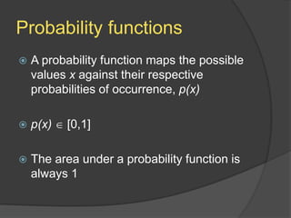Probability functions
 A probability function maps the possible
values x against their respective
probabilities of occurrence, p(x)
 p(x)  [0,1]
 The area under a probability function is
always 1
 