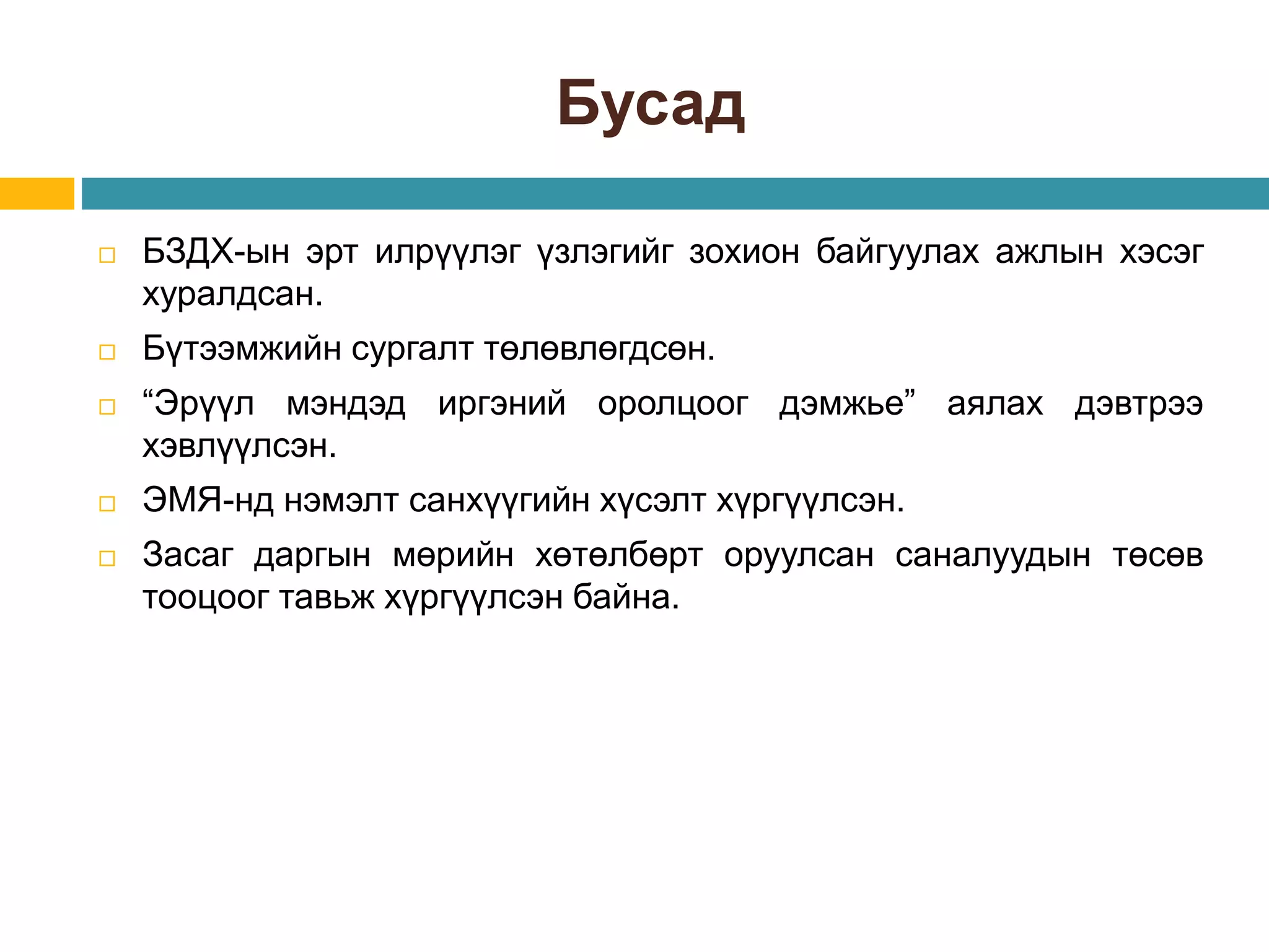 Бусад
 БЗДХ-ын эрт илрүүлэг үзлэгийг зохион байгуулах ажлын хэсэг
хуралдсан.
 Бүтээмжийн сургалт төлөвлөгдсөн.
 “Эрүүл мэндэд иргэний оролцоог дэмжье” аялах дэвтрээ
хэвлүүлсэн.
 ЭМЯ-нд нэмэлт санхүүгийн хүсэлт хүргүүлсэн.
 Засаг даргын мөрийн хөтөлбөрт оруулсан саналуудын төсөв
тооцоог тавьж хүргүүлсэн байна.
 