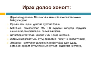 Ирэх долоо хоногт:
 Дархлаажуулалтын 10 хоногийн аяны үйл ажиллагаа зохион
байгуулагдана.
 Өрхийн эмч нарын уулзалт, сургалт болно.
 БОЭТ-ийн ажиллагсдад /84/ В,С вирусын халдвар илрүүлэх
шинжилгээ, бие бялдарын сорил хийгдэнэ.
 Хөтөлбөр стратегийн хяналт ӨЭМТ-дээр хийгдэнэ.
 Жирэмсний хяналтын / дутуу төрөлтийн / нийт 15 картыг үнэлэх
 Эм ханган нийлүүлэх болон эмийн сангуудад зүрх судас,
артерийн даралт бууруулах эмийн үнийн судалгааг хийгдэнэ.
 